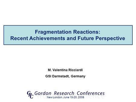 M. Valentina Ricciardi GSI Darmstadt, Germany New London, June 15-20, 2008 Fragmentation Reactions: Recent Achievements and Future Perspective.