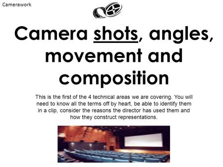 Camera shots, angles, movement and composition This is the first of the 4 technical areas we are covering. You will need to know all the terms off by heart,