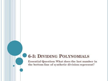 6-3: D IVIDING P OLYNOMIALS Essential Question: What does the last number in the bottom line of synthetic division represent?