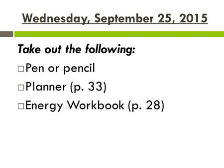 Wednesday, September 25, 2015 Take out the following:  Pen or pencil  Planner (p. 33)  Energy Workbook (p. 28)