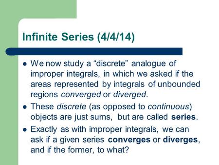 Infinite Series (4/4/14) We now study a “discrete” analogue of improper integrals, in which we asked if the areas represented by integrals of unbounded.