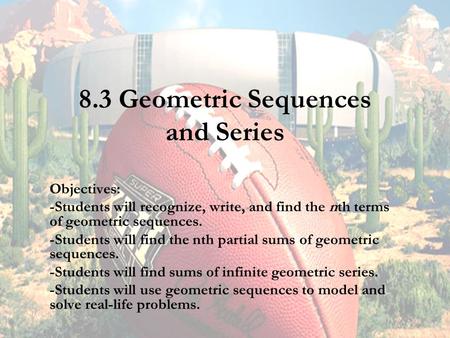 8.3 Geometric Sequences and Series Objectives: -Students will recognize, write, and find the nth terms of geometric sequences. -Students will find the.