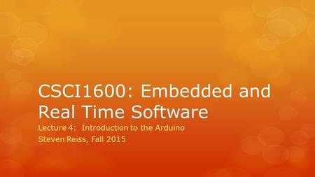 CSCI1600: Embedded and Real Time Software Lecture 4: Introduction to the Arduino Steven Reiss, Fall 2015.