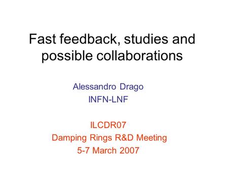 Fast feedback, studies and possible collaborations Alessandro Drago INFN-LNF ILCDR07 Damping Rings R&D Meeting 5-7 March 2007.