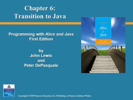Copyright © 2009 Pearson Education, Inc. Publishing as Pearson Addison-Wesley Chapter 6: Transition to Java Programming with Alice and Java First Edition.