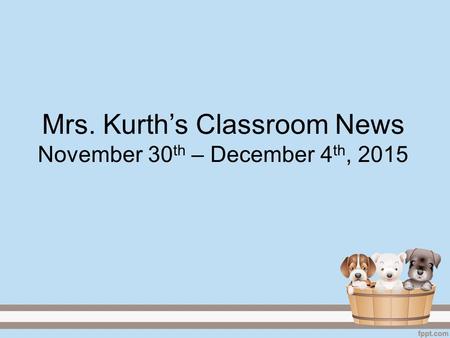Mrs. Kurth’s Classroom News November 30 th – December 4 th, 2015.