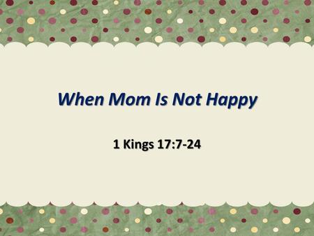 When Mom Is Not Happy 1 Kings 17:7-24. When Mom Is Not Happy 1 Kgs 17:9-10 A Widow - 1 Kgs 17:9-10 17:12 Running Out Of Food - 17:12 17:17-18 Her Son.