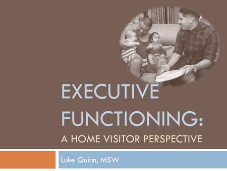 EXECUTIVE FUNCTIONING: A HOME VISITOR PERSPECTIVE Luke Quinn, MSW.