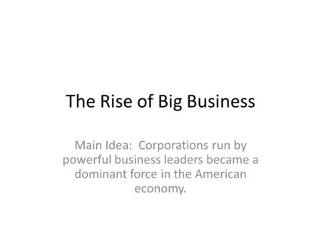 The Rise of Big Business Main Idea: Corporations run by powerful business leaders became a dominant force in the American economy.