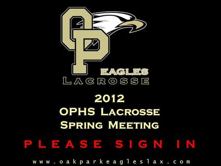 W w w. o a k p a r k e a g l e s l a x. c o m 2012 OPHS Lacrosse Spring Meeting P L E A S E S I G N I N.