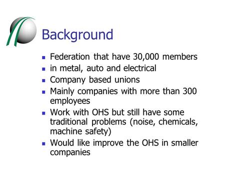Background Federation that have 30,000 members in metal, auto and electrical Company based unions Mainly companies with more than 300 employees Work with.