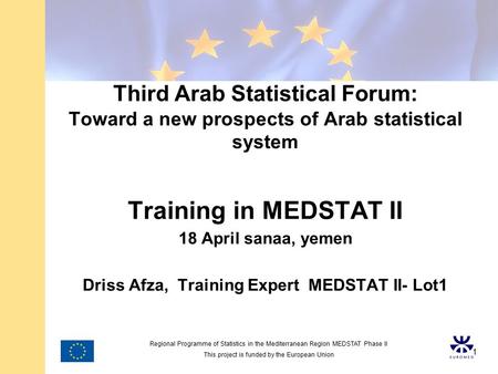 Regional Programme of Statistics in the Mediterranean Region MEDSTAT Phase II This project is funded by the European Union 1 Third Arab Statistical Forum: