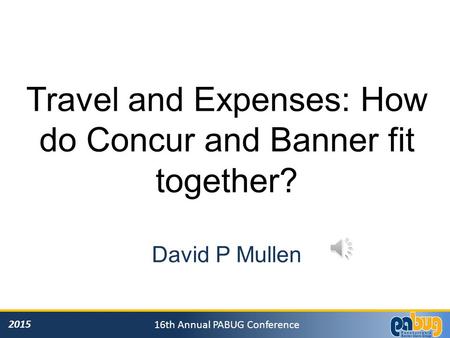 2015 16th Annual PABUG Conference Travel and Expenses: How do Concur and Banner fit together? David P Mullen.