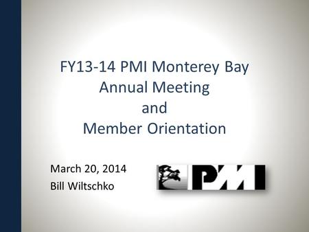 FY13-14 PMI Monterey Bay Annual Meeting and Member Orientation March 20, 2014 Bill Wiltschko.