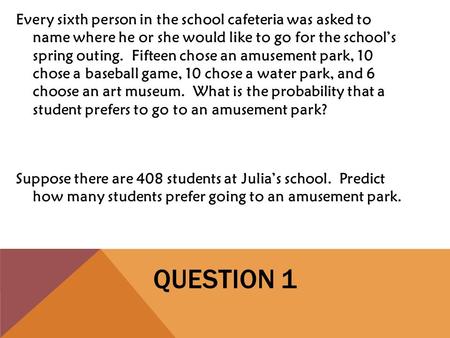 QUESTION 1 Every sixth person in the school cafeteria was asked to name where he or she would like to go for the school’s spring outing. Fifteen chose.