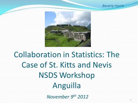 Beverly Harris Collaboration in Statistics: The Case of St. Kitts and Nevis NSDS Workshop Anguilla November 9 th 2012 1.