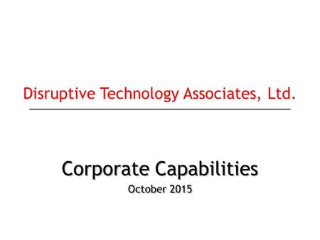 Corporate Capabilities October 2015 Corporate Capabilities October 2015 Disruptive Technology Associates, Ltd.