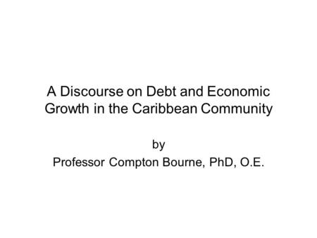 A Discourse on Debt and Economic Growth in the Caribbean Community by Professor Compton Bourne, PhD, O.E.