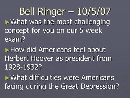 Bell Ringer – 10/5/07 ► What was the most challenging concept for you on our 5 week exam? ► How did Americans feel about Herbert Hoover as president from.