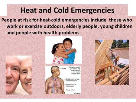 Heat and Cold Emergencies People at risk for heat-cold emergencies include those who work or exercise outdoors, elderly people, young children and people.