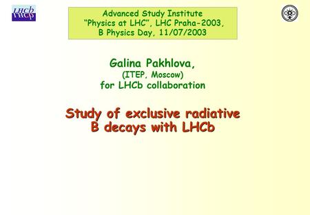 Study of exclusive radiative B decays with LHCb Galina Pakhlova, (ITEP, Moscow) for LHCb collaboration Advanced Study Institute “Physics at LHC”, LHC Praha-2003,