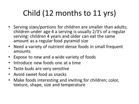 Child (12 months to 11 yrs) Serving sizes/portions for children are smaller than adults; children under age 4 a serving is usually 2/3’s of a regular serving: