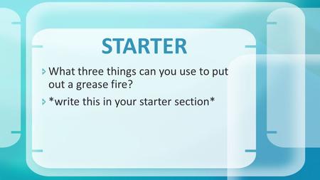  What three things can you use to put out a grease fire?  *write this in your starter section* STARTER.