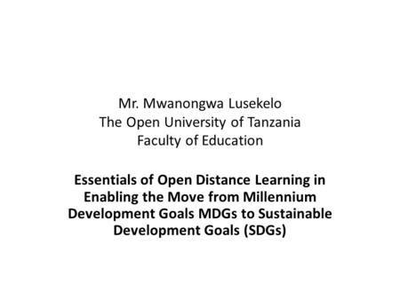 Mr. Mwanongwa Lusekelo The Open University of Tanzania Faculty of Education Essentials of Open Distance Learning in Enabling the Move from Millennium Development.