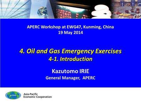 4-1. Introduction 1/10 APERC Workshop at EWG47, Kunming, China 19 May 2014 4. Oil and Gas Emergency Exercises 4-1. Introduction Kazutomo IRIE General Manager,