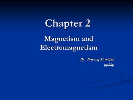 Chapter 2 Magnetism and Electromagnetism By : Dayang khadijah ppkkp.