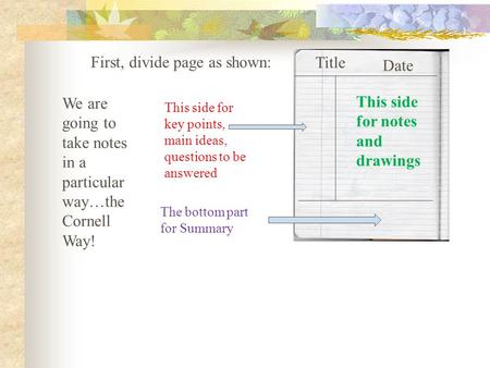 We are going to take notes in a particular way…the Cornell Way! First, divide page as shown: This side for notes and drawings This side for key points,