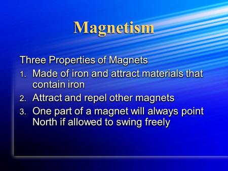 Magnetism Three Properties of Magnets 1. Made of iron and attract materials that contain iron 2. Attract and repel other magnets 3. One part of a magnet.