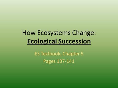 How Ecosystems Change: Ecological Succession ES Textbook, Chapter 5 Pages 137-141.