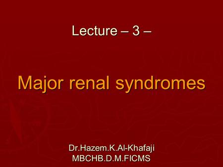 Lecture – 3 – Major renal syndromes Dr.Hazem.K.Al-Khafaji MBCHB.D.M.FICMS.