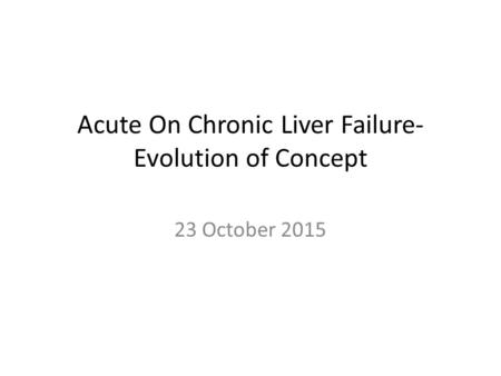 Acute On Chronic Liver Failure- Evolution of Concept 23 October 2015.