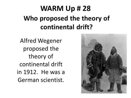 WARM Up # 28 Who proposed the theory of continental drift? Alfred Wegener proposed the theory of continental drift in 1912. He was a German scientist.