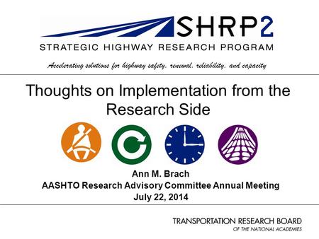 Ann M. Brach AASHTO Research Advisory Committee Annual Meeting July 22, 2014 Accelerating solutions for highway safety, renewal, reliability, and capacity.