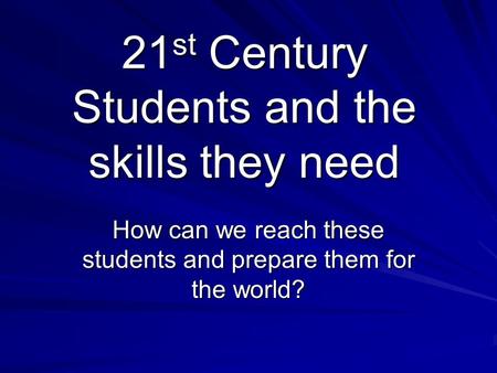 21st Century Students and the skills they need How can we reach these students and prepare them for the world?