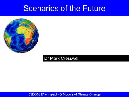 Dr Mark Cresswell Scenarios of the Future 69EG6517 – Impacts & Models of Climate Change.