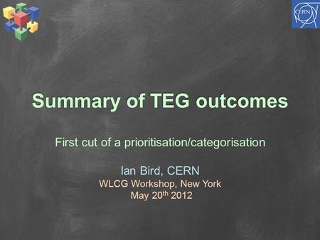 Summary of TEG outcomes First cut of a prioritisation/categorisation Ian Bird, CERN WLCG Workshop, New York May 20 th 2012.