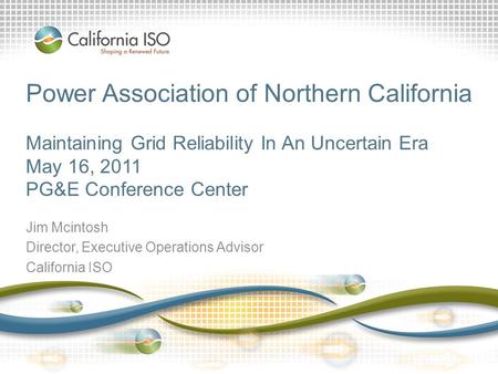 Power Association of Northern California Maintaining Grid Reliability In An Uncertain Era May 16, 2011 PG&E Conference Center Jim Mcintosh Director, Executive.