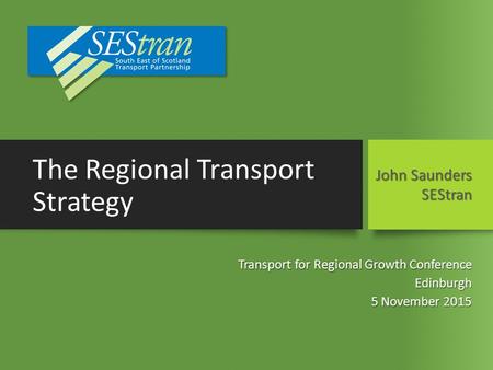 The Regional Transport Strategy Transport for Regional Growth Conference Edinburgh 5 November 2015 John Saunders SEStran.
