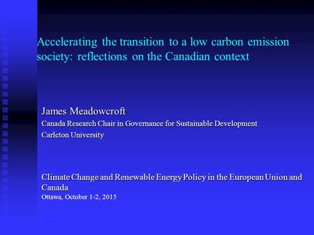 Accelerating the transition to a low carbon emission society: reflections on the Canadian context James Meadowcroft Canada Research Chair in Governance.