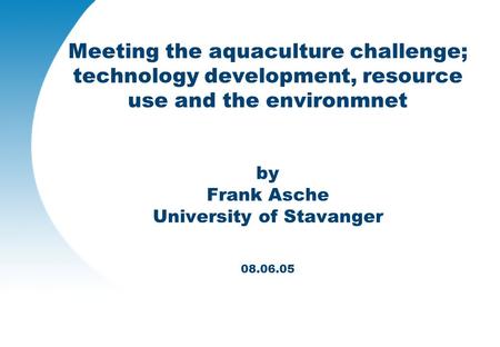 Meeting the aquaculture challenge; technology development, resource use and the environmnet by Frank Asche University of Stavanger 08.06.05.