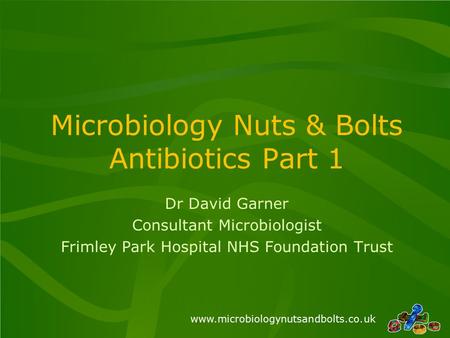 Www.microbiologynutsandbolts.co.uk Microbiology Nuts & Bolts Antibiotics Part 1 Dr David Garner Consultant Microbiologist Frimley Park Hospital NHS Foundation.