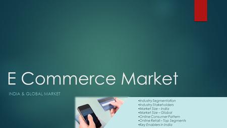 E Commerce Market INDIA & GLOBAL MARKET Industry Segmentation Industry Stakeholders Market Size – India Market Size – Global Online Consumer Pattern Online.