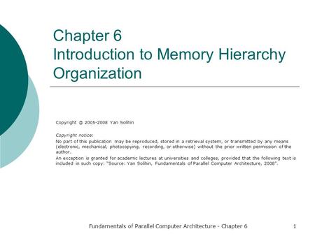 Fundamentals of Parallel Computer Architecture - Chapter 61 Chapter 6 Introduction to Memory Hierarchy Organization 2005-2008 Yan Solihin Copyright.
