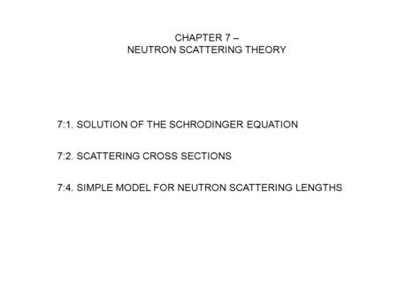 7:4. SIMPLE MODEL FOR NEUTRON SCATTERING LENGTHS CHAPTER 7 – NEUTRON SCATTERING THEORY 7:1. SOLUTION OF THE SCHRODINGER EQUATION 7:2. SCATTERING CROSS.