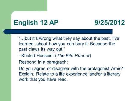 English 12 AP 9/25/2012 “…but it’s wrong what they say about the past, I’ve learned, about how you can bury it. Because the past claws its way out.” –Khaled.
