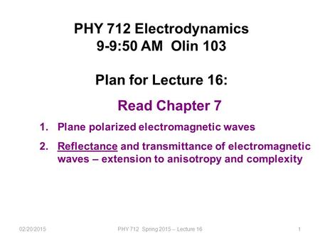 02/20/2015PHY 712 Spring 2015 -- Lecture 161 PHY 712 Electrodynamics 9-9:50 AM Olin 103 Plan for Lecture 16: Read Chapter 7 1.Plane polarized electromagnetic.